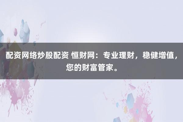 配资网络炒股配资 恒财网：专业理财，稳健增值，您的财富管家。