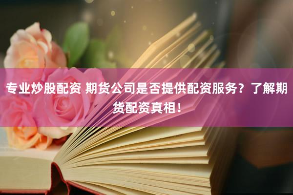 专业炒股配资 期货公司是否提供配资服务？了解期货配资真相！