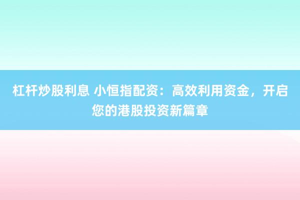 杠杆炒股利息 小恒指配资：高效利用资金，开启您的港股投资新篇章