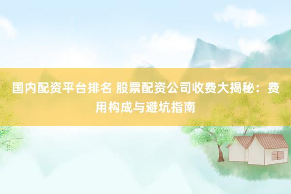 国内配资平台排名 股票配资公司收费大揭秘：费用构成与避坑指南