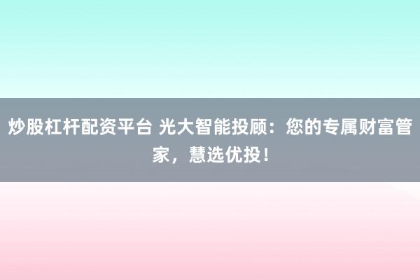 炒股杠杆配资平台 光大智能投顾：您的专属财富管家，慧选优投！