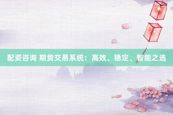 配资咨询 期货交易系统：高效、稳定、智能之选