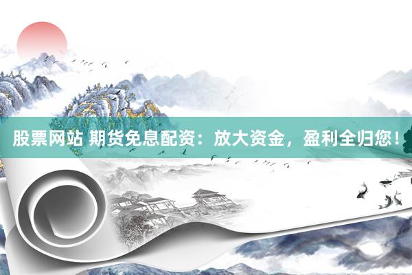 股票网站 期货免息配资：放大资金，盈利全归您！