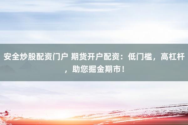 安全炒股配资门户 期货开户配资：低门槛，高杠杆，助您掘金期市！