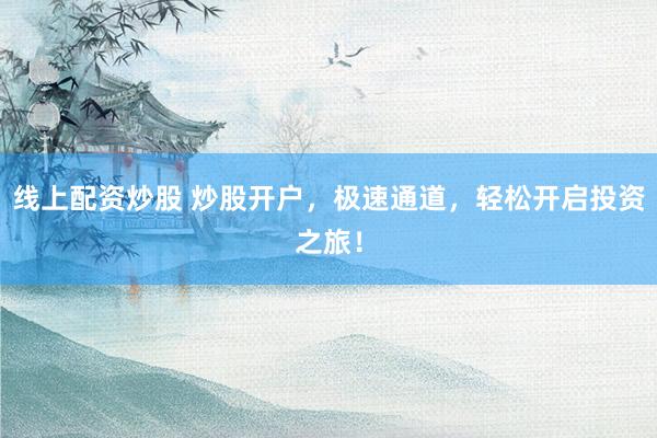 线上配资炒股 炒股开户，极速通道，轻松开启投资之旅！