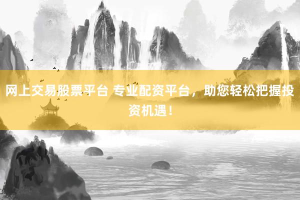 网上交易股票平台 专业配资平台，助您轻松把握投资机遇！
