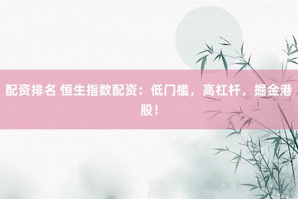 配资排名 恒生指数配资：低门槛，高杠杆，掘金港股！