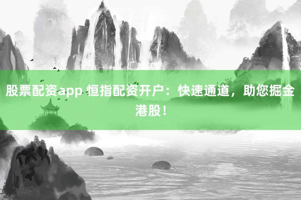股票配资app 恒指配资开户：快速通道，助您掘金港股！