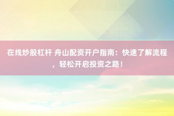 在线炒股杠杆 舟山配资开户指南：快速了解流程，轻松开启投资之路！
