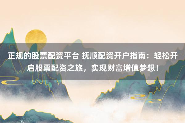 正规的股票配资平台 抚顺配资开户指南：轻松开启股票配资之旅，实现财富增值梦想！