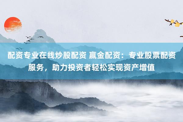 配资专业在线炒股配资 赢金配资：专业股票配资服务，助力投资者轻松实现资产增值