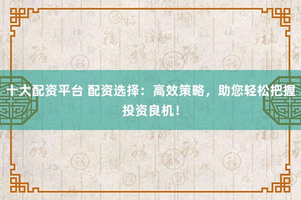 十大配资平台 配资选择：高效策略，助您轻松把握投资良机！