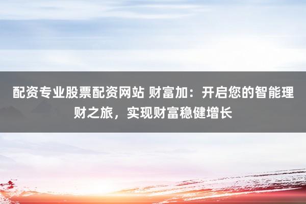 配资专业股票配资网站 财富加：开启您的智能理财之旅，实现财富稳健增长