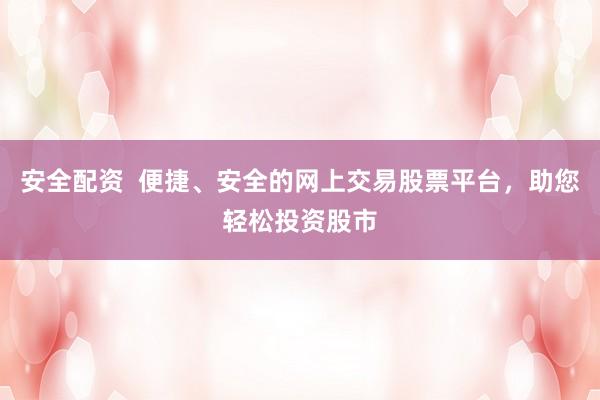 安全配资  便捷、安全的网上交易股票平台，助您轻松投资股市