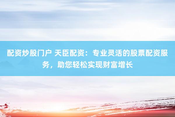 配资炒股门户 天臣配资：专业灵活的股票配资服务，助您轻松实现财富增长