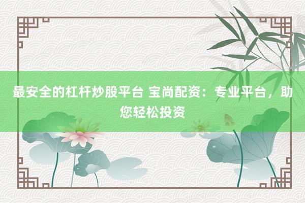 最安全的杠杆炒股平台 宝尚配资：专业平台，助您轻松投资