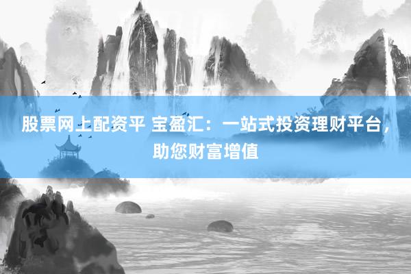 股票网上配资平 宝盈汇：一站式投资理财平台，助您财富增值