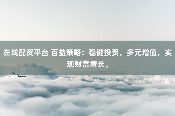 在线配资平台 百益策略：稳健投资，多元增值，实现财富增长。