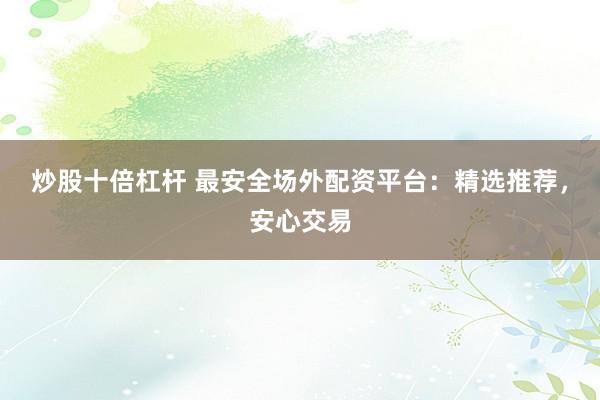 炒股十倍杠杆 最安全场外配资平台：精选推荐，安心交易