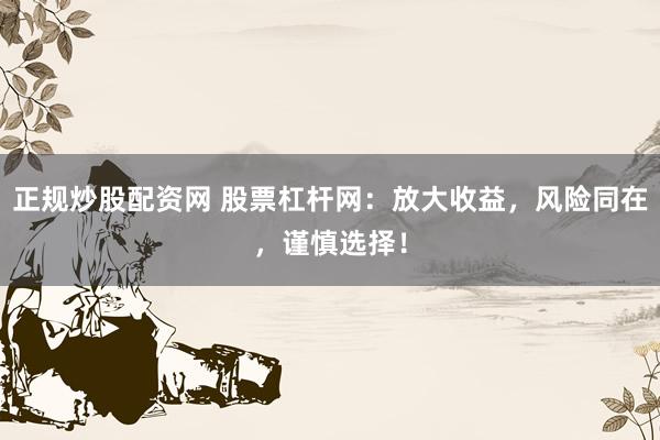 正规炒股配资网 股票杠杆网：放大收益，风险同在，谨慎选择！