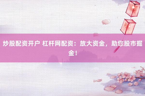 炒股配资开户 杠杆网配资：放大资金，助您股市掘金！