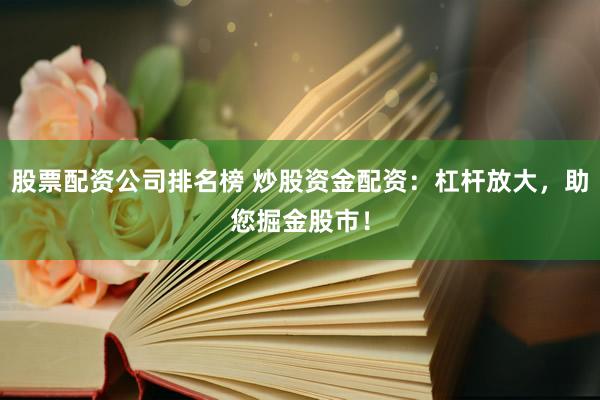 股票配资公司排名榜 炒股资金配资：杠杆放大，助您掘金股市！