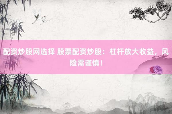 配资炒股网选择 股票配资炒股：杠杆放大收益，风险需谨慎！
