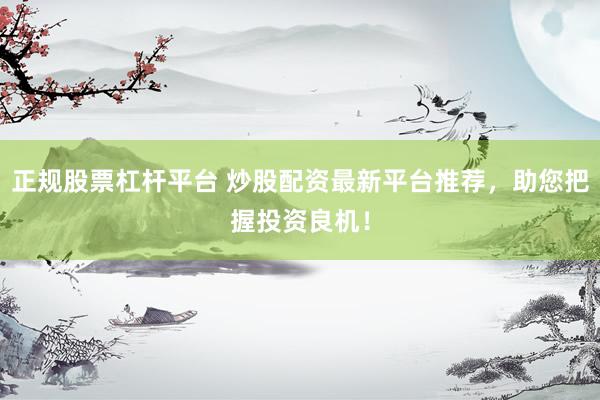 正规股票杠杆平台 炒股配资最新平台推荐，助您把握投资良机！