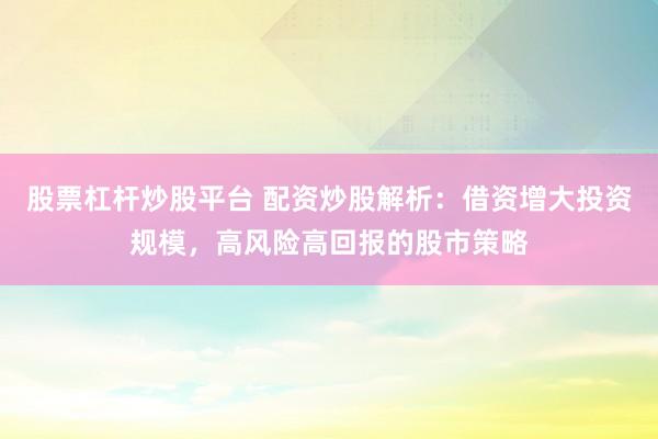 股票杠杆炒股平台 配资炒股解析：借资增大投资规模，高风险高回报的股市策略