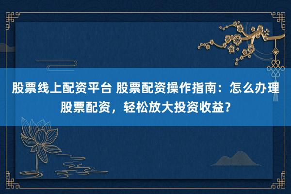 股票线上配资平台 股票配资操作指南：怎么办理股票配资，轻松放大投资收益？