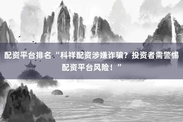 配资平台排名 “科祥配资涉嫌诈骗？投资者需警惕配资平台风险！”