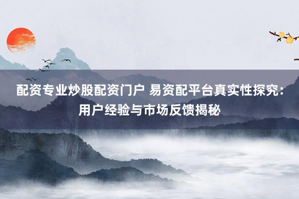 配资专业炒股配资门户 易资配平台真实性探究：用户经验与市场反馈揭秘