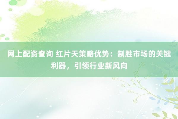 网上配资查询 红片天策略优势：制胜市场的关键利器，引领行业新风向