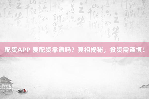 配资APP 爱配资靠谱吗？真相揭秘，投资需谨慎！