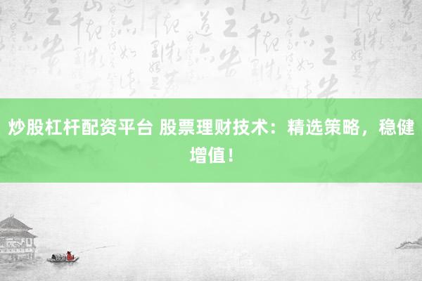 炒股杠杆配资平台 股票理财技术：精选策略，稳健增值！
