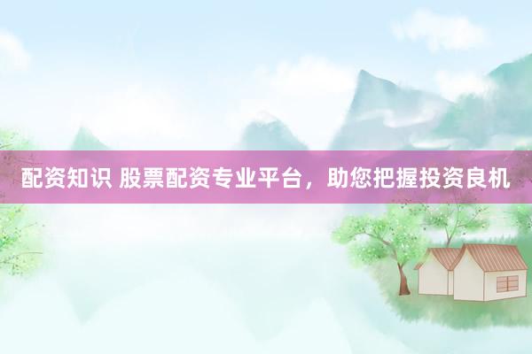 配资知识 股票配资专业平台，助您把握投资良机