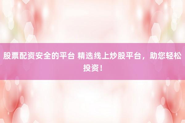 股票配资安全的平台 精选线上炒股平台，助您轻松投资！