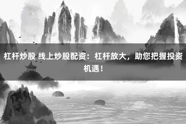 杠杆炒股 线上炒股配资：杠杆放大，助您把握投资机遇！