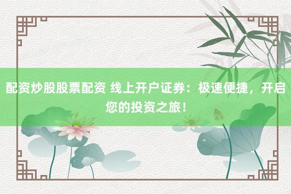 配资炒股股票配资 线上开户证券：极速便捷，开启您的投资之旅！