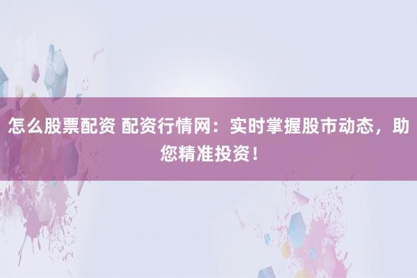 怎么股票配资 配资行情网：实时掌握股市动态，助您精准投资！