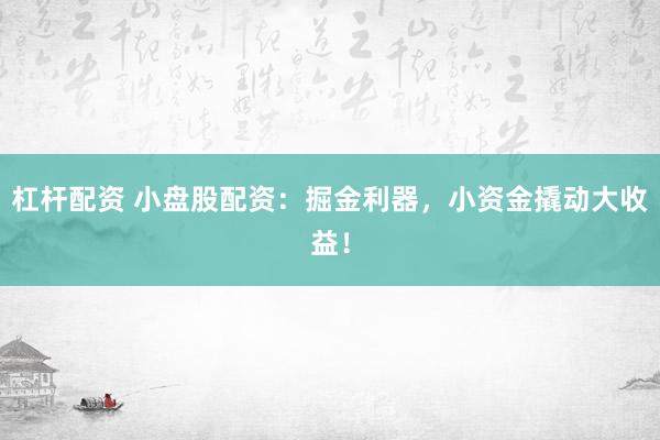 杠杆配资 小盘股配资：掘金利器，小资金撬动大收益！