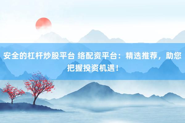 安全的杠杆炒股平台 络配资平台：精选推荐，助您把握投资机遇！