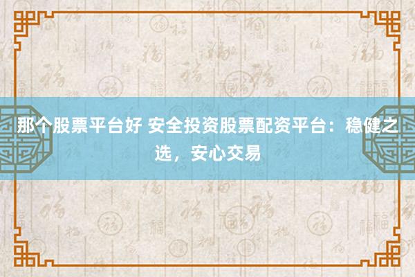 那个股票平台好 安全投资股票配资平台：稳健之选，安心交易