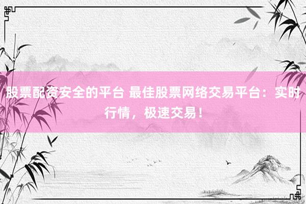 股票配资安全的平台 最佳股票网络交易平台：实时行情，极速交易！