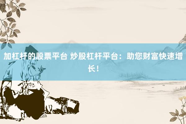 加杠杆的股票平台 炒股杠杆平台：助您财富快速增长！