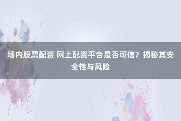 场内股票配资 网上配资平台是否可信？揭秘其安全性与风险