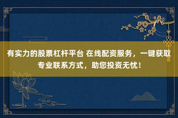 有实力的股票杠杆平台 在线配资服务，一键获取专业联系方式，助您投资无忧！