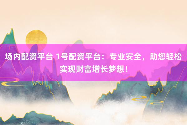 场内配资平台 1号配资平台：专业安全，助您轻松实现财富增长梦想！