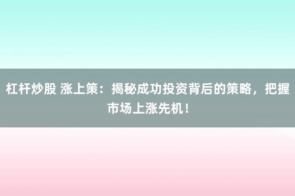 杠杆炒股 涨上策：揭秘成功投资背后的策略，把握市场上涨先机！