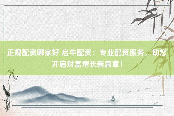 正规配资哪家好 启牛配资：专业配资服务，助您开启财富增长新篇章！
